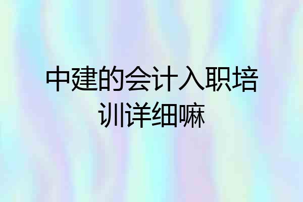 中建的会计入职培训详细嘛
