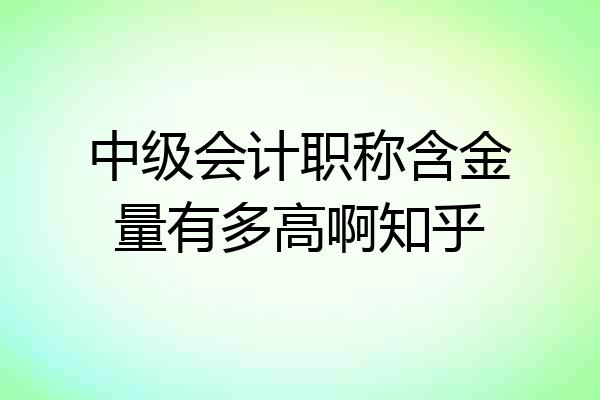 中级会计职称含金量有多高啊知乎