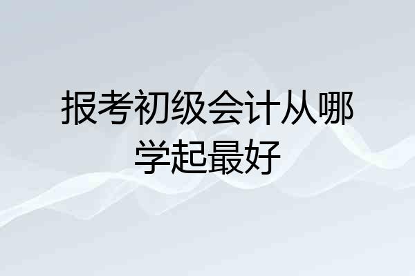 报考初级会计从哪学起最好