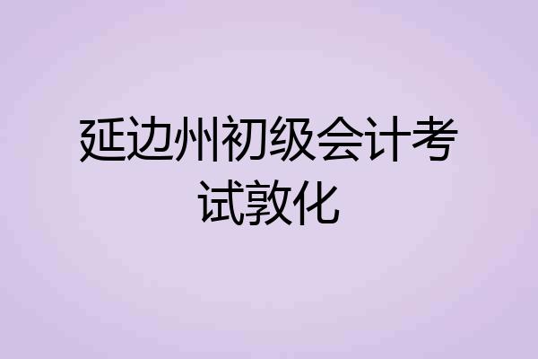 延边州初级会计考试敦化