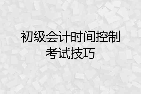 初级会计时间控制考试技巧