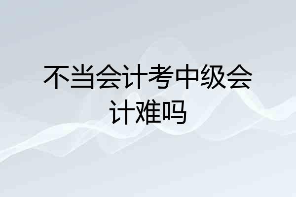 不当会计考中级会计难吗
