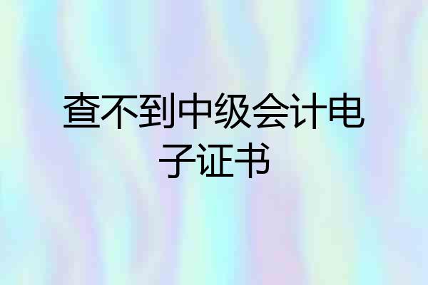 查不到中级会计电子证书