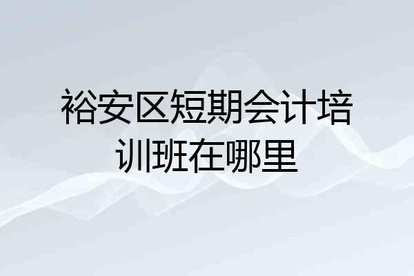 裕安区短期会计培训班在哪里