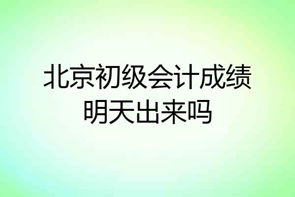 北京初级会计成绩明天出来吗