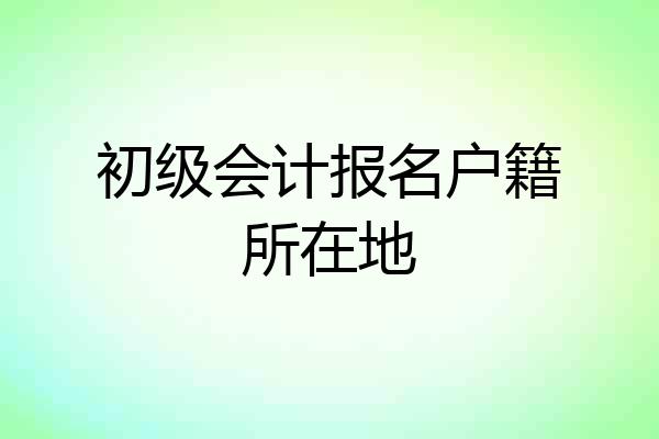 初级会计报名户籍所在地