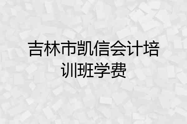 吉林市凯信会计培训班学费