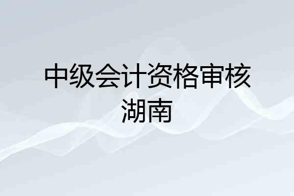 中级会计资格审核湖南