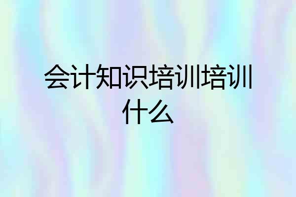 会计知识培训培训什么