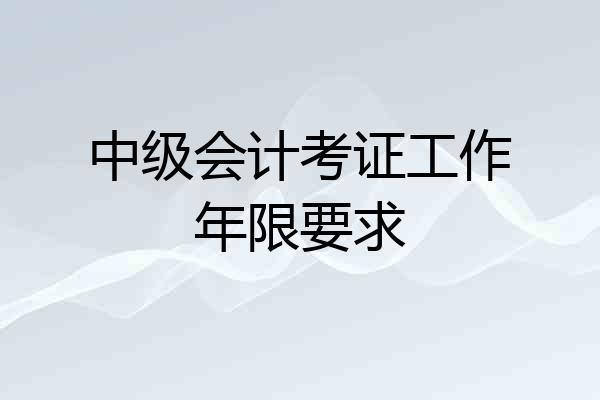中级会计考证工作年限要求