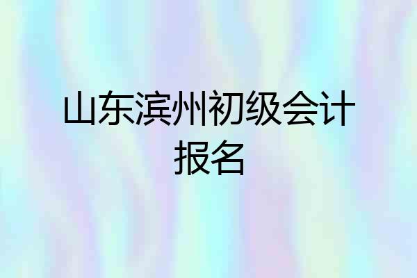 山东滨州初级会计报名