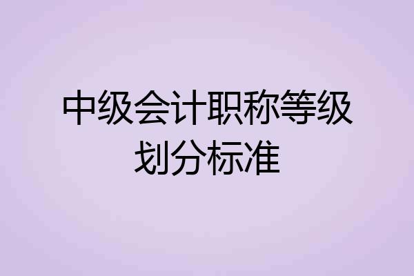 中级会计职称等级划分标准