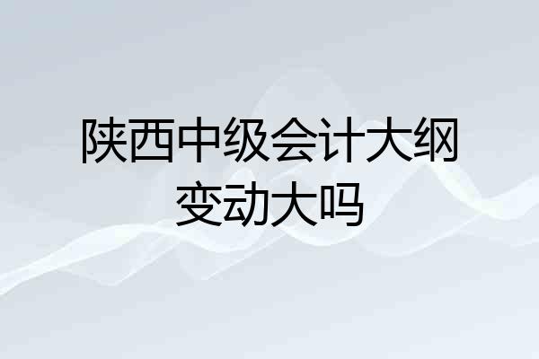陕西中级会计大纲变动大吗