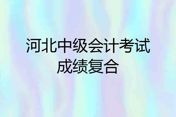 河北中级会计考试成绩复合