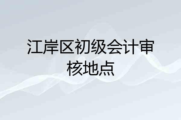 江岸区初级会计审核地点