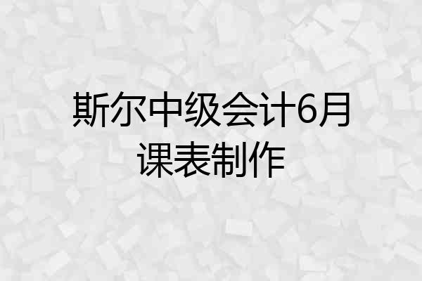 斯尔中级会计6月课表制作
