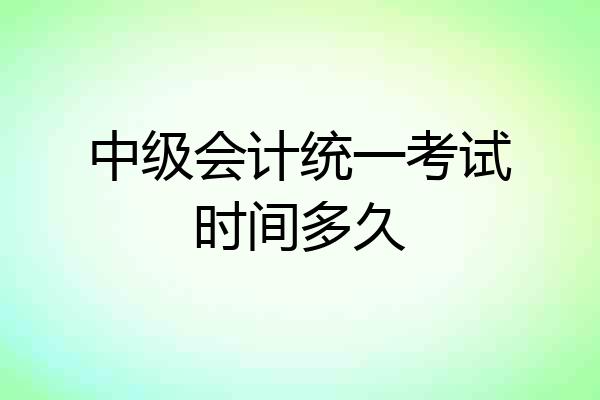 中级会计统一考试时间多久