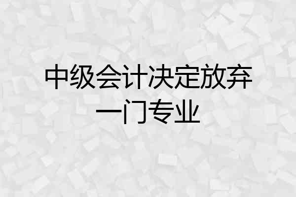 中级会计决定放弃一门专业