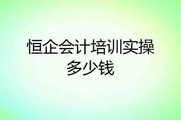 恒企会计培训实操多少钱