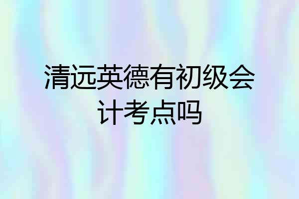 清远英德有初级会计考点吗