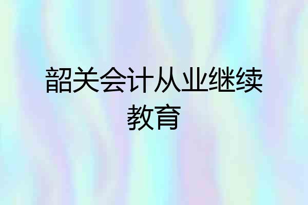 韶关会计从业继续教育