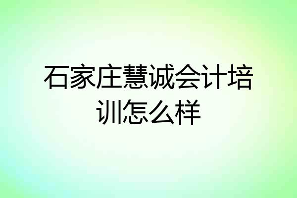 石家庄慧诚会计培训怎么样