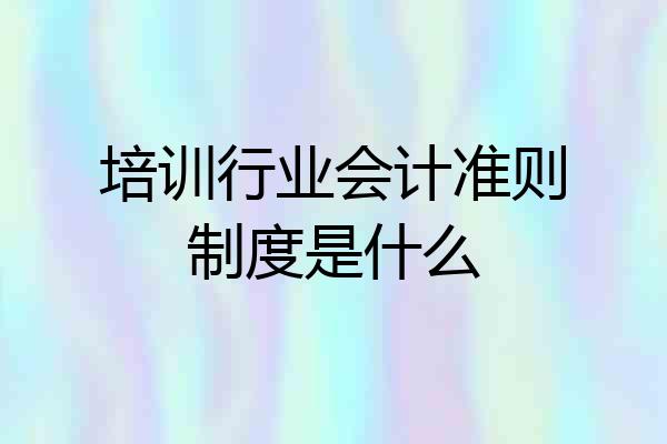 培训行业会计准则制度是什么