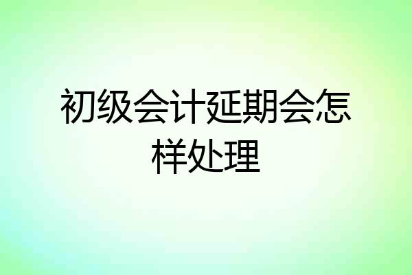 初级会计延期会怎样处理