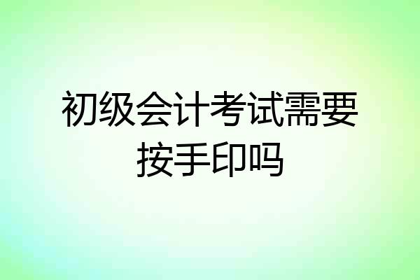 初级会计考试需要按手印吗