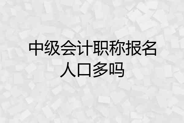 中级会计职称报名人口多吗