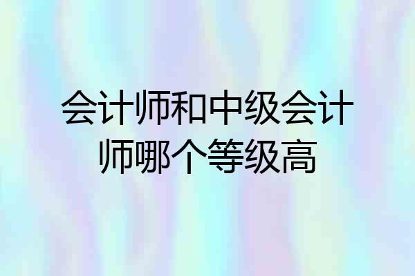 会计师和中级会计师哪个等级高