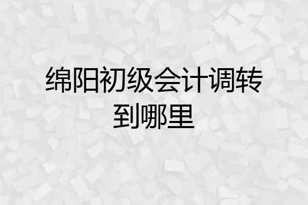 绵阳初级会计调转到哪里