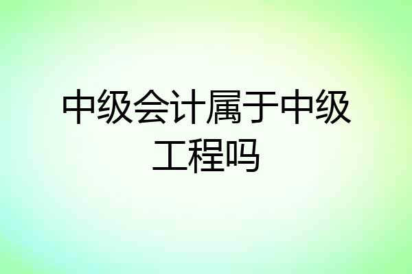 中级会计属于中级工程吗