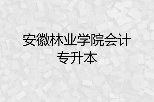 安徽林业学院会计专升本