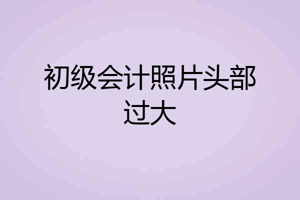 初级会计照片头部过大