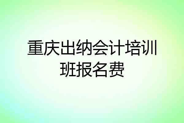 重庆出纳会计培训班报名费