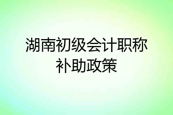 湖南初级会计职称补助政策