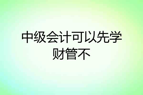 中级会计可以先学财管不
