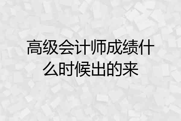 高级会计师成绩什么时候出的来