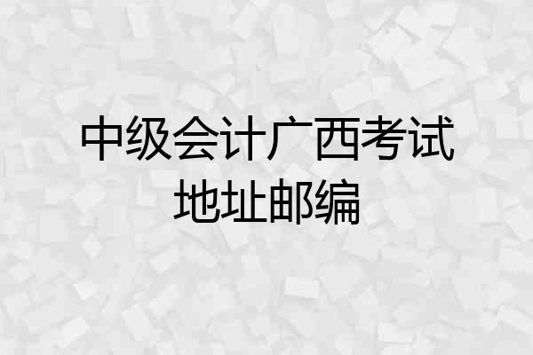 中级会计广西考试地址邮编