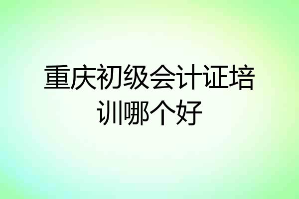 重庆初级会计证培训哪个好