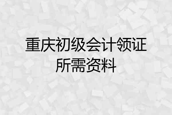 重庆初级会计领证所需资料