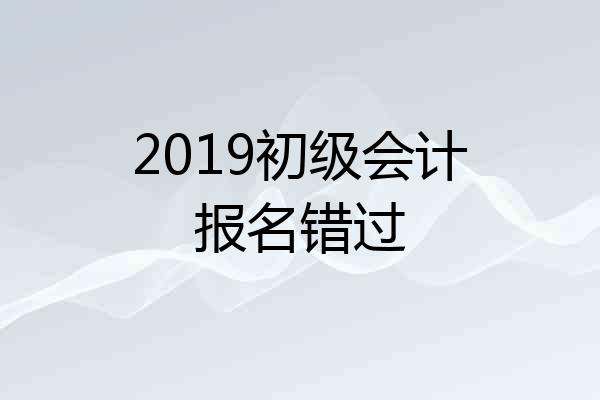 2019初级会计报名错过