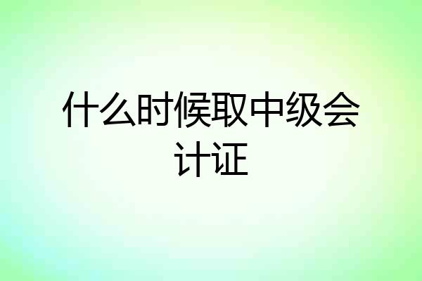 什么时候取中级会计证