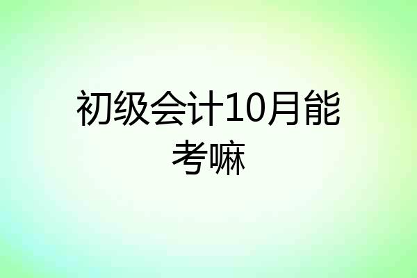 初级会计10月能考嘛
