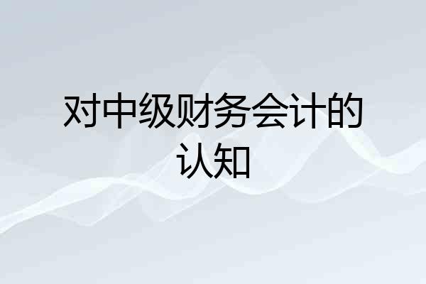 对中级财务会计的认知
