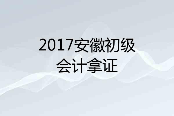 2017安徽初级会计拿证