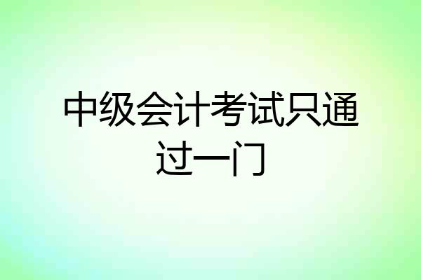 中级会计考试只通过一门