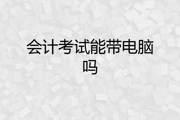 会计考试能带电脑吗