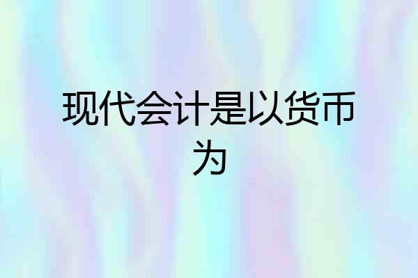 现代会计是以货币为